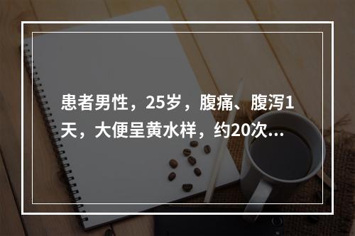 患者男性，25岁，腹痛、腹泻1天，大便呈黄水样，约20次，口