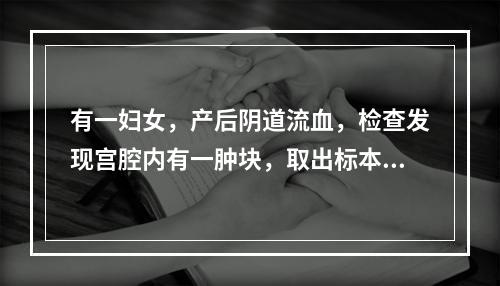 有一妇女，产后阴道流血，检查发现宫腔内有一肿块，取出标本呈灰