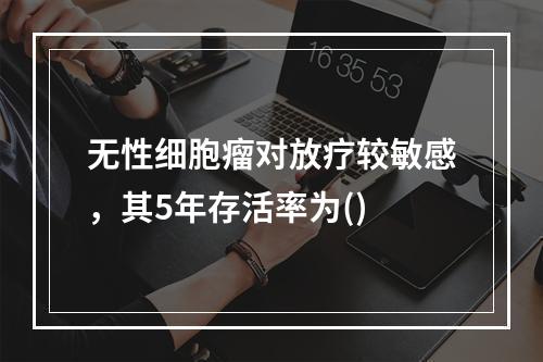 无性细胞瘤对放疗较敏感，其5年存活率为()