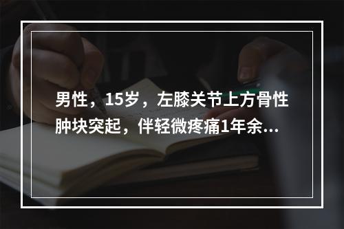 男性，15岁，左膝关节上方骨性肿块突起，伴轻微疼痛1年余。X