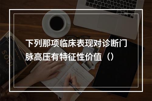 下列那项临床表现对诊断门脉高压有特征性价值（）