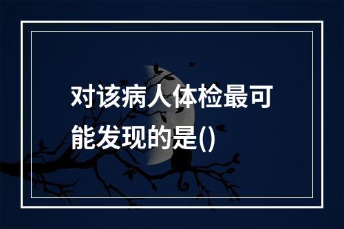 对该病人体检最可能发现的是()