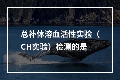 总补体溶血活性实验（CH实验）检测的是