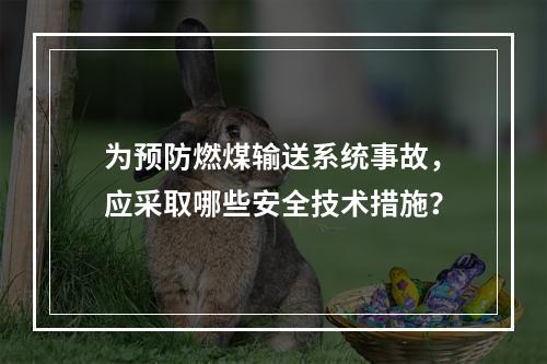 为预防燃煤输送系统事故，应采取哪些安全技术措施？