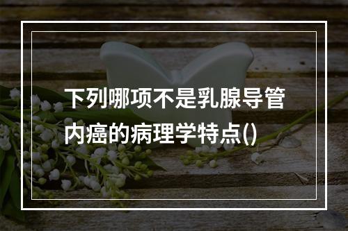 下列哪项不是乳腺导管内癌的病理学特点()