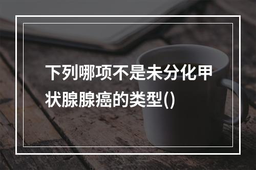 下列哪项不是未分化甲状腺腺癌的类型()