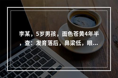 李某，5岁男孩，面色苍黄4年半，查：发育落后，鼻梁低，眼距宽