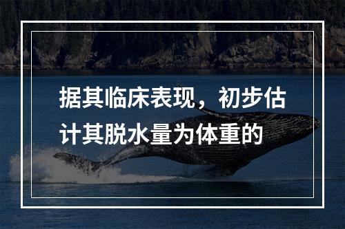 据其临床表现，初步估计其脱水量为体重的