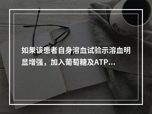 如果该患者自身溶血试验示溶血明显增强，加入葡萄糖及ATP后孵