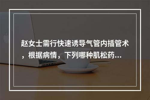 赵女士需行快速诱导气管内插管术，根据病情，下列哪种肌松药不能