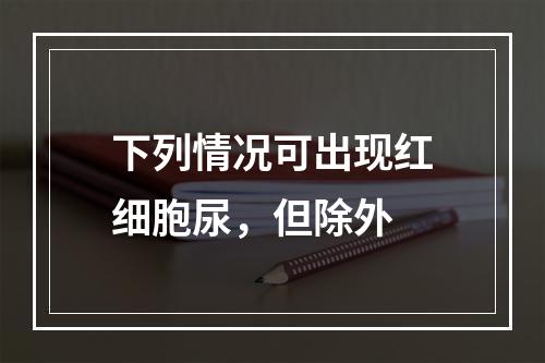 下列情况可出现红细胞尿，但除外