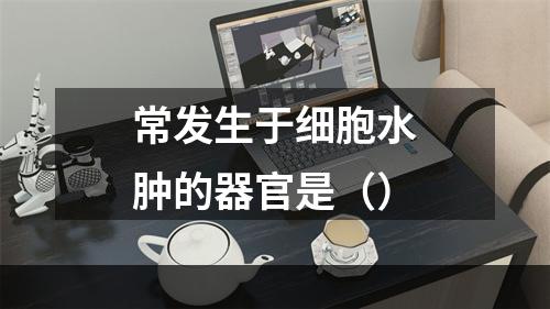 常发生于细胞水肿的器官是（）