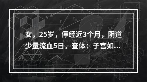 女，25岁，停经近3个月，阴道少量流血5日。查体：子宫如妊娠