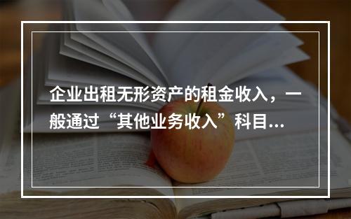 企业出租无形资产的租金收入，一般通过“其他业务收入”科目核算