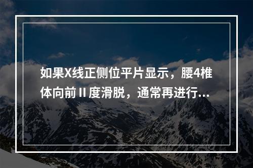 如果X线正侧位平片显示，腰4椎体向前Ⅱ度滑脱，通常再进行哪项