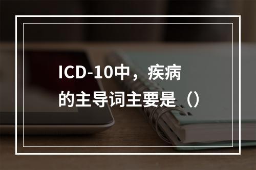 ICD-10中，疾病的主导词主要是（）