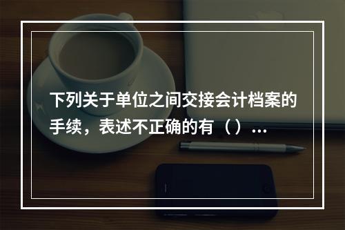 下列关于单位之间交接会计档案的手续，表述不正确的有（ ）。