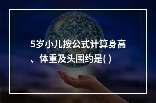 5岁小儿按公式计算身高、体重及头围约是( )