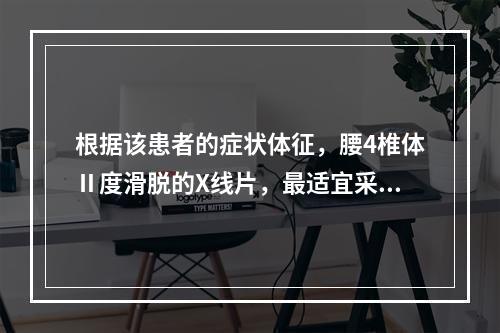 根据该患者的症状体征，腰4椎体Ⅱ度滑脱的X线片，最适宜采用哪