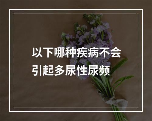 以下哪种疾病不会引起多尿性尿频