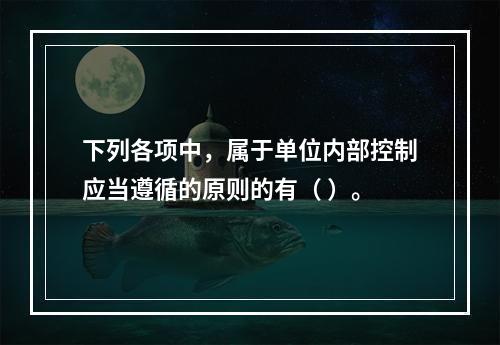 下列各项中，属于单位内部控制应当遵循的原则的有（ ）。