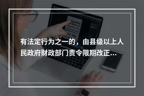 有法定行为之一的，由县级以上人民政府财政部门责令限期改正，可