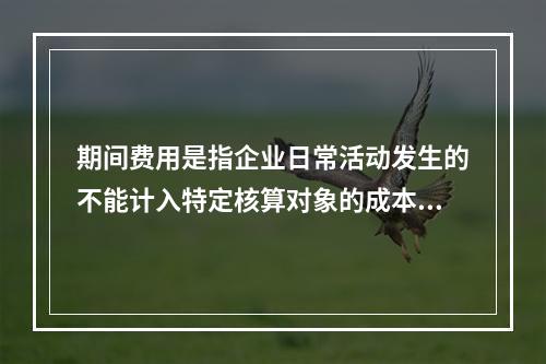 期间费用是指企业日常活动发生的不能计入特定核算对象的成本，应