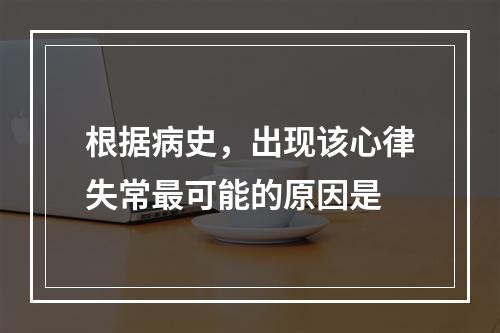 根据病史，出现该心律失常最可能的原因是