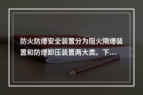 防火防爆安全装置分为阻火隔爆装置和防爆卸压装置两大类。下列关