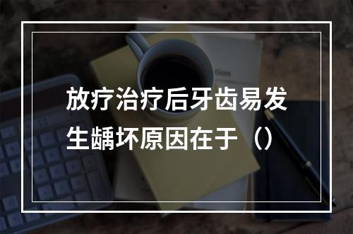 放疗治疗后牙齿易发生龋坏原因在于（）