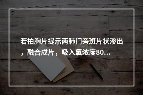 若拍胸片提示两肺门旁斑片状渗出，融合成片，吸入氧浓度80%情