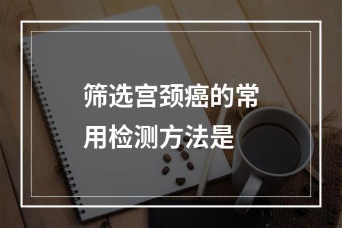 筛选宫颈癌的常用检测方法是