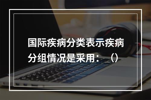 国际疾病分类表示疾病分组情况是采用：（）