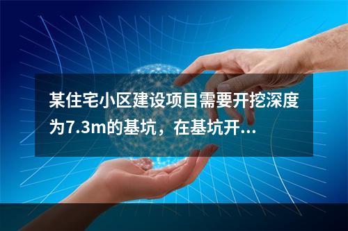 某住宅小区建设项目需要开挖深度为7.3m的基坑，在基坑开挖前