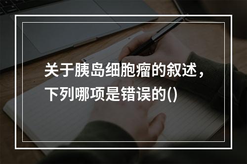 关于胰岛细胞瘤的叙述，下列哪项是错误的()