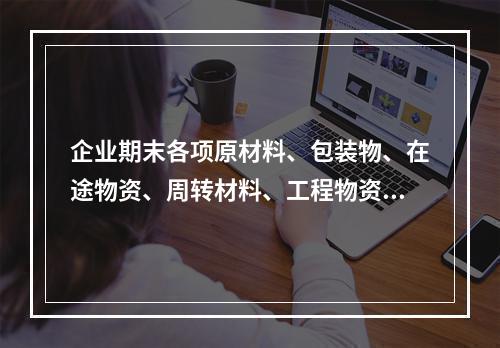 企业期末各项原材料、包装物、在途物资、周转材料、工程物资都需