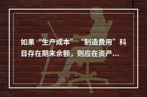 如果“生产成本”“制造费用”科目存在期末余额，则应在资产负债