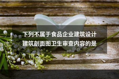 下列不属于食品企业建筑设计建筑剖面图卫生审查内容的是