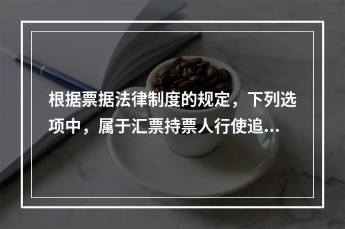 根据票据法律制度的规定，下列选项中，属于汇票持票人行使追索权