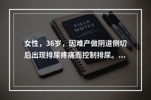 女性，36岁，因难产做阴道侧切后出现排尿疼痛而控制排尿。数小