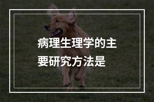 病理生理学的主要研究方法是