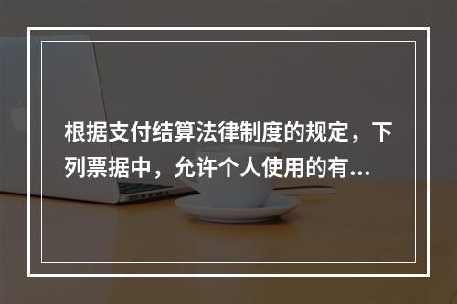 根据支付结算法律制度的规定，下列票据中，允许个人使用的有（