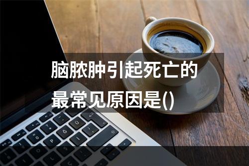 脑脓肿引起死亡的最常见原因是()