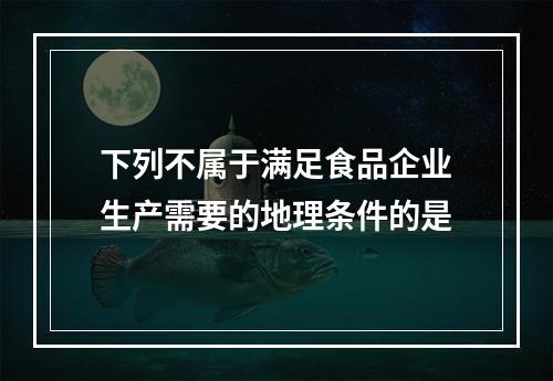 下列不属于满足食品企业生产需要的地理条件的是