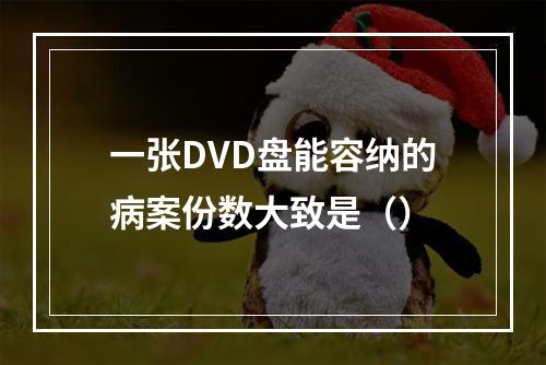 一张DVD盘能容纳的病案份数大致是（）