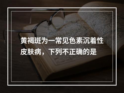 黄褐斑为一常见色素沉着性皮肤病，下列不正确的是