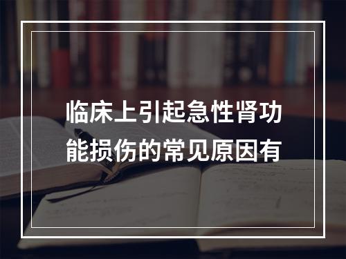 临床上引起急性肾功能损伤的常见原因有