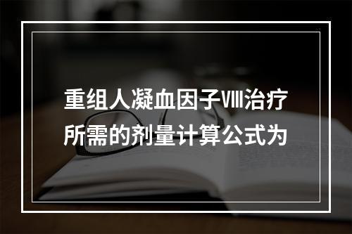 重组人凝血因子Ⅷ治疗所需的剂量计算公式为