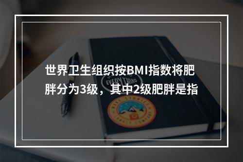 世界卫生组织按BMI指数将肥胖分为3级，其中2级肥胖是指