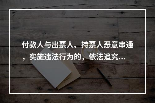 付款人与出票人、持票人恶意串通，实施违法行为的，依法追究刑事